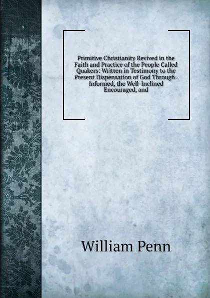 Обложка книги Primitive Christianity Revived in the Faith and Practice of the People Called Quakers: Written in Testimony to the Present Dispensation of God Through . Informed, the Well-Inclined Encouraged, and, William Penn