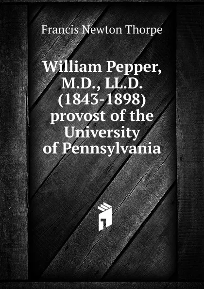 Обложка книги William Pepper, M.D., LL.D. (1843-1898) provost of the University of Pennsylvania, Francis Newton Thorpe