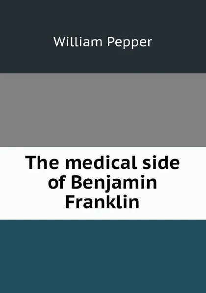 Обложка книги The medical side of Benjamin Franklin, William Pepper