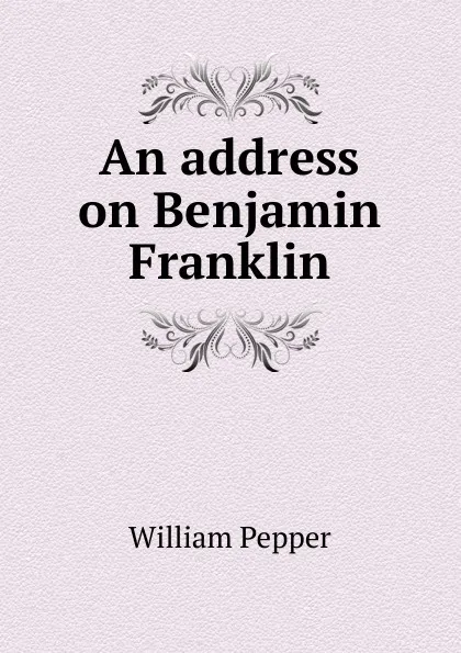 Обложка книги An address on Benjamin Franklin, William Pepper