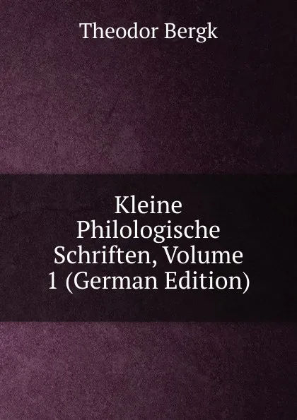 Обложка книги Kleine Philologische Schriften, Volume 1 (German Edition), Theodor Bergk