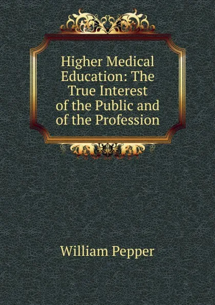 Обложка книги Higher Medical Education: The True Interest of the Public and of the Profession, William Pepper