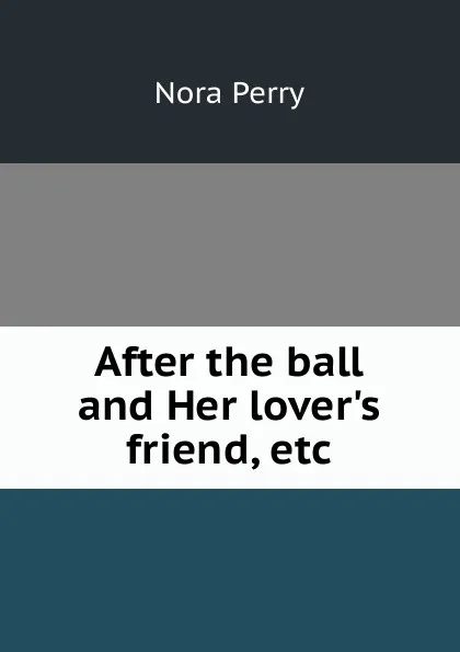 Обложка книги After the ball and Her lover.s friend, etc., Nora Perry