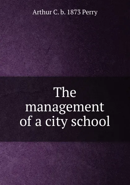 Обложка книги The management of a city school, Arthur C. b. 1873 Perry