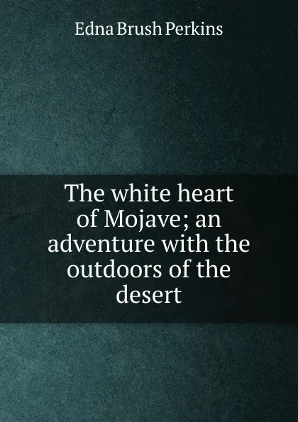 Обложка книги The white heart of Mojave; an adventure with the outdoors of the desert, Edna Brush Perkins