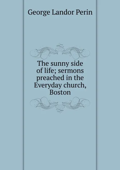 Обложка книги The sunny side of life; sermons preached in the Everyday church, Boston, George Landor Perin