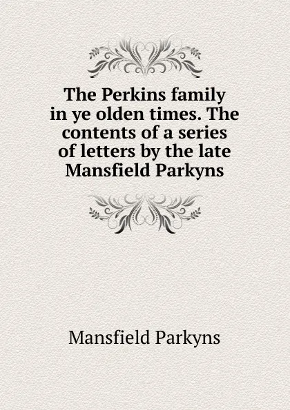 Обложка книги The Perkins family in ye olden times. The contents of a series of letters by the late Mansfield Parkyns, Mansfield Parkyns