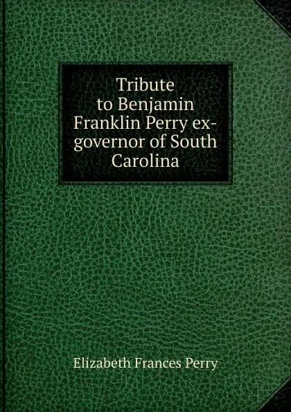 Обложка книги Tribute to Benjamin Franklin Perry ex-governor of South Carolina, Elizabeth Frances Perry