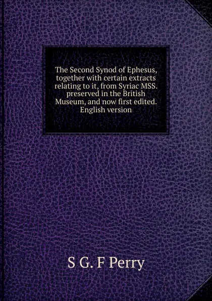 Обложка книги The Second Synod of Ephesus, together with certain extracts relating to it, from Syriac MSS. preserved in the British Museum, and now first edited. English version, S G. F Perry