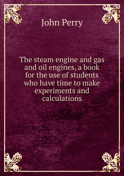 Обложка книги The steam engine and gas and oil engines, a book for the use of students who have time to make experiments and calculations, John Perry