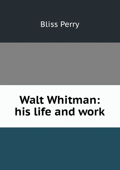 Обложка книги Walt Whitman: his life and work, Bliss Perry