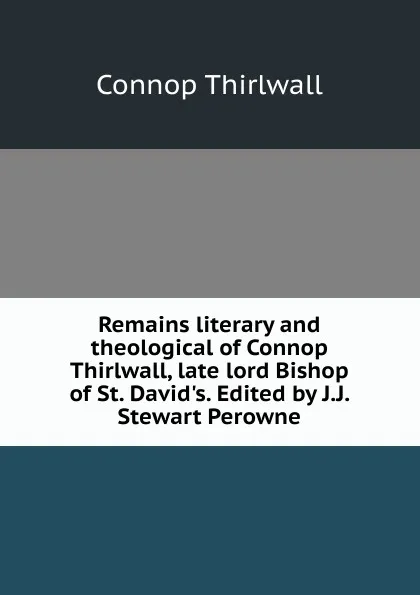 Обложка книги Remains literary and theological of Connop Thirlwall, late lord Bishop of St. David.s. Edited by J.J. Stewart Perowne, Connop Thirlwall