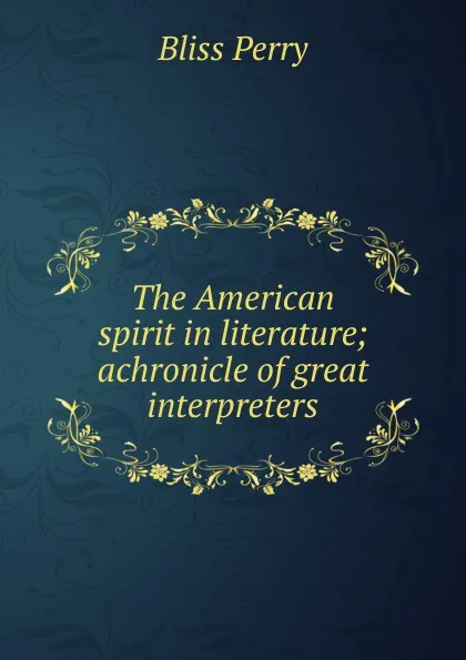 Обложка книги The American spirit in literature; achronicle of great interpreters, Bliss Perry