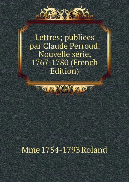 Обложка книги Lettres; publiees par Claude Perroud. Nouvelle serie, 1767-1780 (French Edition), Mme 1754-1793 Roland