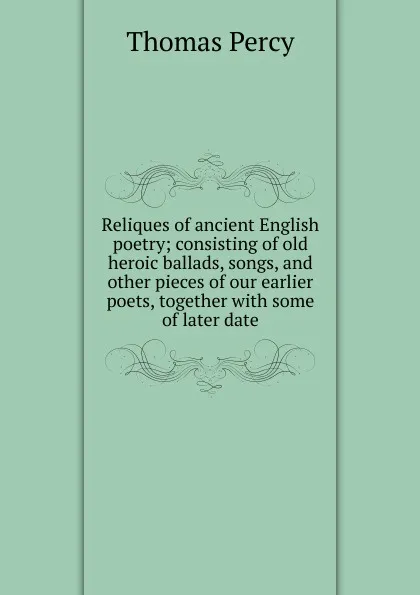 Обложка книги Reliques of ancient English poetry; consisting of old heroic ballads, songs, and other pieces of our earlier poets, together with some of later date, Thomas Percy