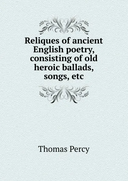 Обложка книги Reliques of ancient English poetry, consisting of old heroic ballads, songs, etc, Thomas Percy