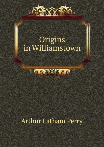 Обложка книги Origins in Williamstown, Arthur Latham Perry