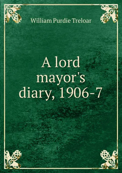 Обложка книги A lord mayor.s diary, 1906-7, William Purdie Treloar