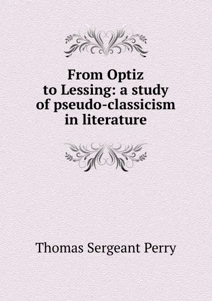 Обложка книги From Optiz to Lessing: a study of pseudo-classicism in literature, Thomas Sergeant Perry