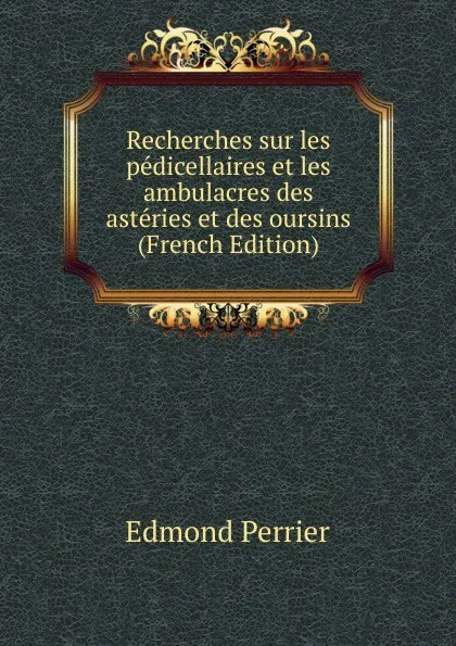 Обложка книги Recherches sur les pedicellaires et les ambulacres des asteries et des oursins (French Edition), Edmond Perrier