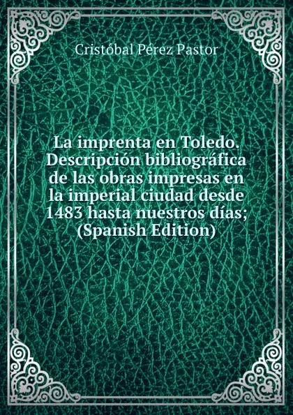 Обложка книги La imprenta en Toledo. Descripcion bibliografica de las obras impresas en la imperial ciudad desde 1483 hasta nuestros dias; (Spanish Edition), Cristóbal Pérez Pastor