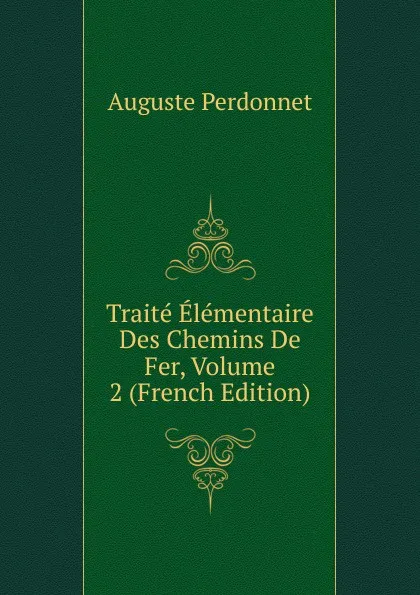 Обложка книги Traite Elementaire Des Chemins De Fer, Volume 2 (French Edition), Auguste Perdonnet