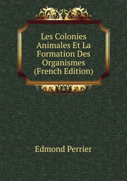 Обложка книги Les Colonies Animales Et La Formation Des Organismes (French Edition), Edmond Perrier