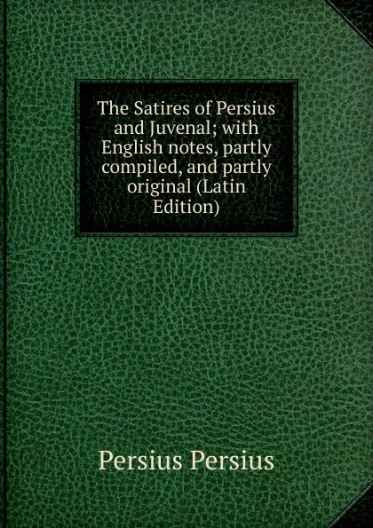 Обложка книги The Satires of Persius and Juvenal; with English notes, partly compiled, and partly original (Latin Edition), Persius Persius