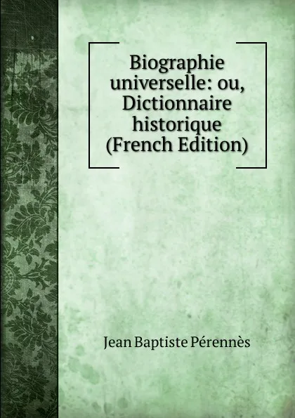 Обложка книги Biographie universelle: ou, Dictionnaire historique (French Edition), Jean Baptiste Pérennès