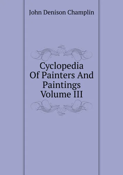 Обложка книги Cyclopedia Of Painters And Paintings Volume III, John Denison Champlin