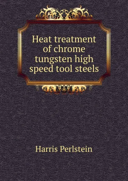 Обложка книги Heat treatment of chrome tungsten high speed tool steels, Harris Perlstein