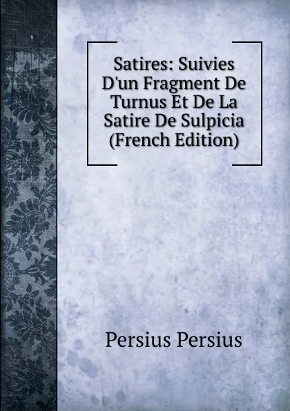 Обложка книги Satires: Suivies D.un Fragment De Turnus Et De La Satire De Sulpicia (French Edition), Persius Persius