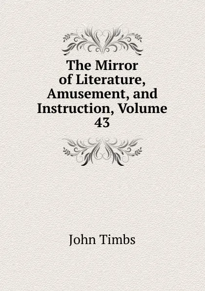 Обложка книги The Mirror of Literature, Amusement, and Instruction, Volume 43, John Timbs