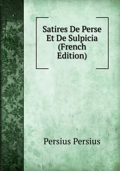 Обложка книги Satires De Perse Et De Sulpicia (French Edition), Persius Persius