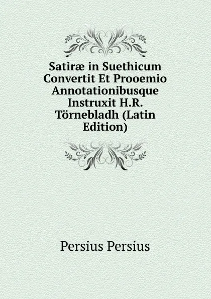 Обложка книги Satirae in Suethicum Convertit Et Prooemio Annotationibusque Instruxit H.R. Tornebladh (Latin Edition), Persius Persius