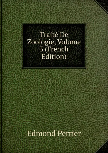 Обложка книги Traite De Zoologie, Volume 3 (French Edition), Edmond Perrier