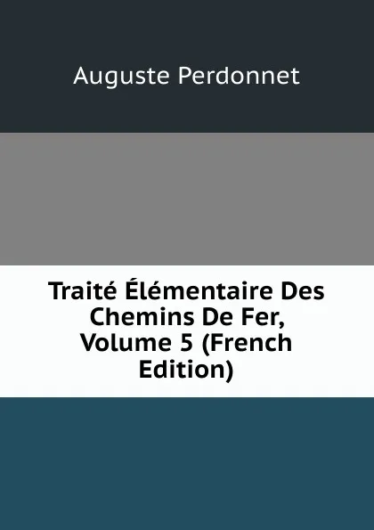 Обложка книги Traite Elementaire Des Chemins De Fer, Volume 5 (French Edition), Auguste Perdonnet