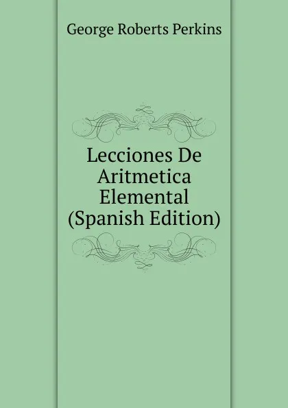 Обложка книги Lecciones De Aritmetica Elemental (Spanish Edition), George Roberts Perkins