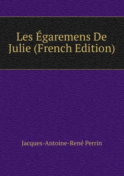 Обложка книги Les Egaremens De Julie (French Edition), Jacques-Antoine-René Perrin