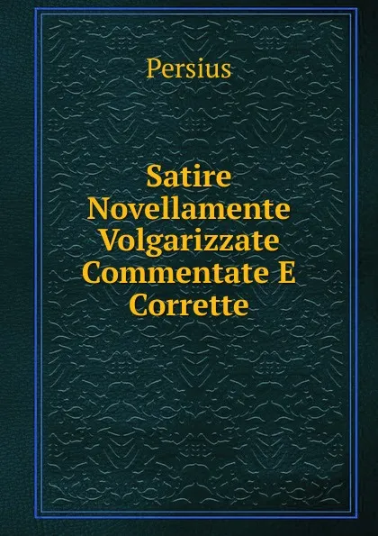 Обложка книги Satire Novellamente Volgarizzate Commentate E Corrette, Persius
