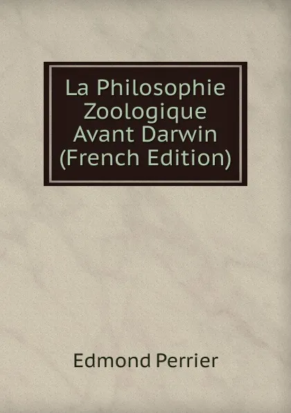 Обложка книги La Philosophie Zoologique Avant Darwin (French Edition), Edmond Perrier