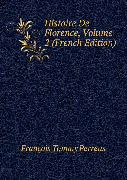 Обложка книги Histoire De Florence, Volume 2 (French Edition), François Tommy Perrens