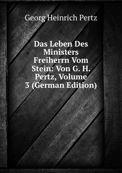 Обложка книги Das Leben Des Ministers Freiherrn Vom Stein: Von G. H. Pertz, Volume 3 (German Edition), Georg Heinrich Pertz