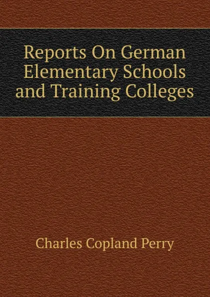 Обложка книги Reports On German Elementary Schools and Training Colleges, Charles Copland Perry