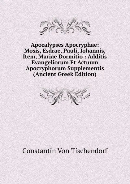 Обложка книги Apocalypses Apocryphae: Mosis, Esdrae, Pauli, Iohannis, Item, Mariae Dormitio : Additis Evangeliorum Et Actuum Apocryphorum Supplementis (Ancient Greek Edition), Constantin von Tischendorf