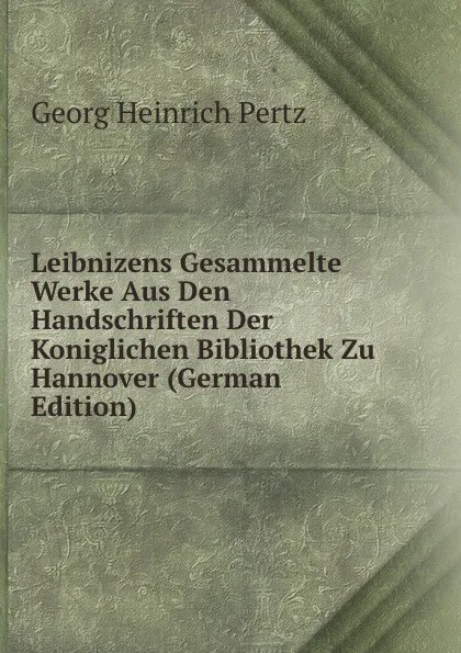 Обложка книги Leibnizens Gesammelte Werke Aus Den Handschriften Der Koniglichen Bibliothek Zu Hannover (German Edition), Georg Heinrich Pertz