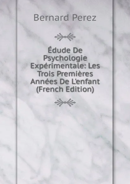 Обложка книги Edude De Psychologie Experimentale: Les Trois Premieres Annees De L.enfant (French Edition), Bernard Perez