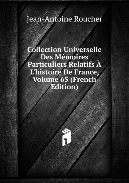 Обложка книги Collection Universelle Des Memoires Particuliers Relatifs A L.histoire De France, Volume 65 (French Edition), Jean-Antoine Roucher