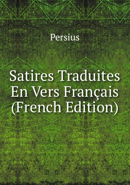 Обложка книги Satires Traduites En Vers Francais (French Edition), Persius