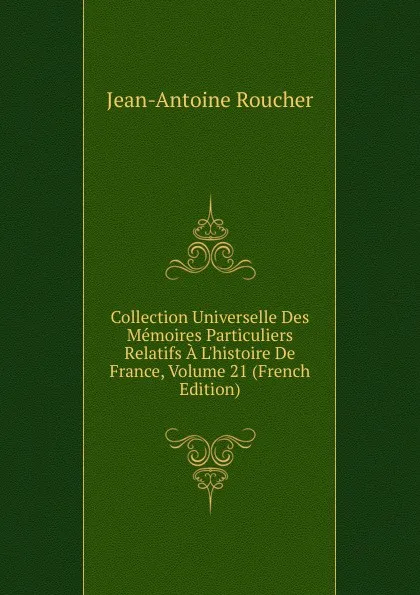 Обложка книги Collection Universelle Des Memoires Particuliers Relatifs A L.histoire De France, Volume 21 (French Edition), Jean-Antoine Roucher